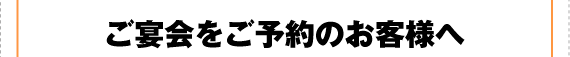 ご宴会をご予約のお客様へ