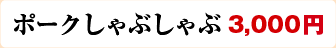 ポークしゃぶしゃぶ 3,000円